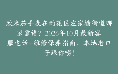 欧米茄手表在雨花区左家塘街道哪家靠谱？2026年10月最新客服电话+维修保养指南，本地老口子跟你唠！