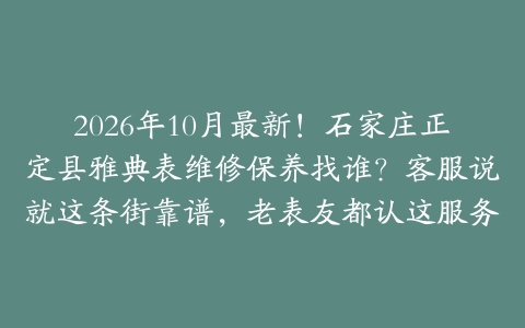 2026年10月最新！石家庄正定县雅典表维修保养找谁？客服说就这条街靠谱，老表友都认这服务