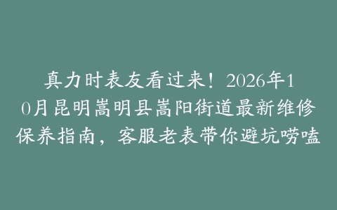 真力时表友看过来！2026年10月昆明嵩明县嵩阳街道最新维修保养指南，客服老表带你避坑唠嗑