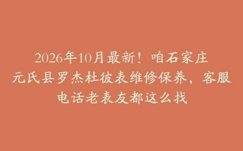 2026年10月最新！咱石家庄元氏县罗杰杜彼表维修保养，客服电话老表友都这么找