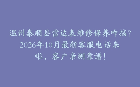 温州泰顺县雷达表维修保养咋搞？2026年10月最新客服电话来啦，客户亲测靠谱！