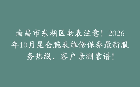 南昌市东湖区老表注意！2026年10月昆仑腕表维修保养最新服务热线，客户亲测靠谱！
