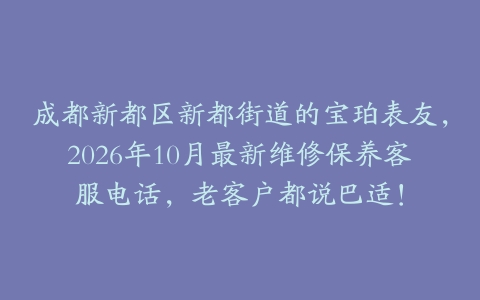 成都新都区新都街道的宝珀表友，2026年10月最新维修保养客服电话，老客户都说巴适！
