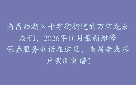 南昌西湖区十字街街道的万宝龙表友们，2026年10月最新维修保养服务电话在这里，南昌老表客户实测靠谱！