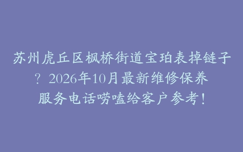 苏州虎丘区枫桥街道宝珀表掉链子？2026年10月最新维修保养服务电话唠嗑给客户参考！