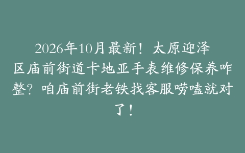 2026年10月最新！太原迎泽区庙前街道卡地亚手表维修保养咋整？咱庙前街老铁找客服唠嗑就对了！