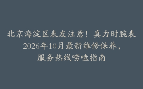 北京海淀区表友注意！真力时腕表2026年10月最新维修保养，服务热线唠嗑指南