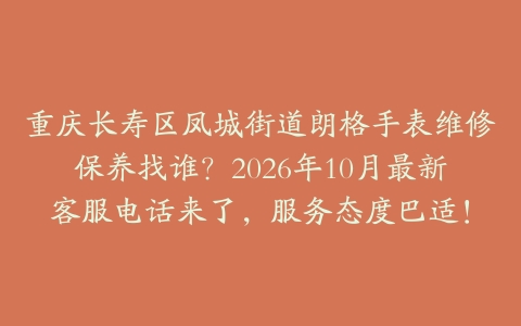 重庆长寿区凤城街道朗格手表维修保养找谁？2026年10月最新客服电话来了，服务态度巴适！