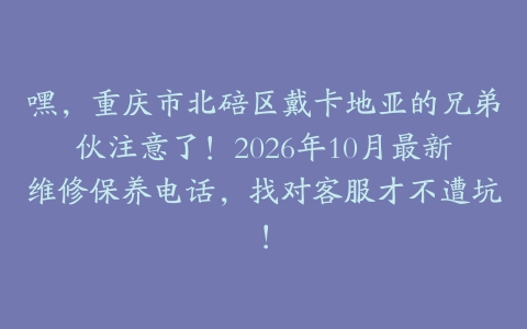 嘿，重庆市北碚区戴卡地亚的兄弟伙注意了！2026年10月最新维修保养电话，找对客服才不遭坑！