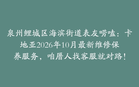 泉州鲤城区海滨街道表友唠嗑：卡地亚2026年10月最新维修保养服务，咱厝人找客服就对路！