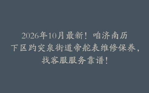 2026年10月最新！咱济南历下区趵突泉街道帝舵表维修保养，找客服服务靠谱！