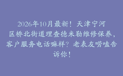 2026年10月最新！天津宁河区桥北街道理查德米勒维修保养，客户服务电话嘛样？老表友唠嗑告诉你！