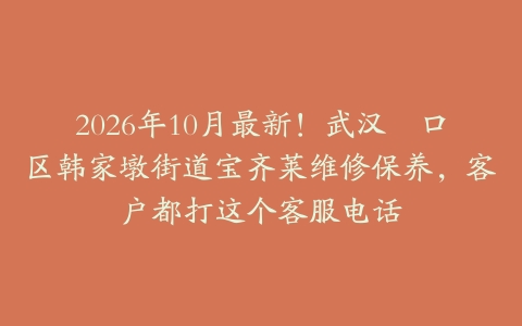 2026年10月最新！武汉硚口区韩家墩街道宝齐莱维修保养，客户都打这个客服电话