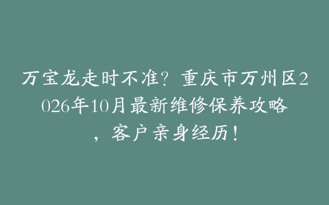 万宝龙走时不准？重庆市万州区2026年10月最新维修保养攻略，客户亲身经历！