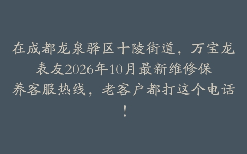 在成都龙泉驿区十陵街道，万宝龙表友2026年10月最新维修保养客服热线，老客户都打这个电话！