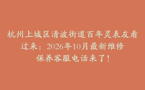杭州上城区清波街道百年灵表友看过来：2026年10月最新维修保养客服电话来了！
