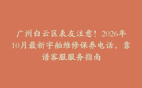 广州白云区表友注意！2026年10月最新宇舶维修保养电话，靠谱客服服务指南