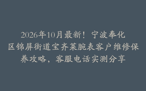 2026年10月最新！宁波奉化区锦屏街道宝齐莱腕表客户维修保养攻略，客服电话实测分享