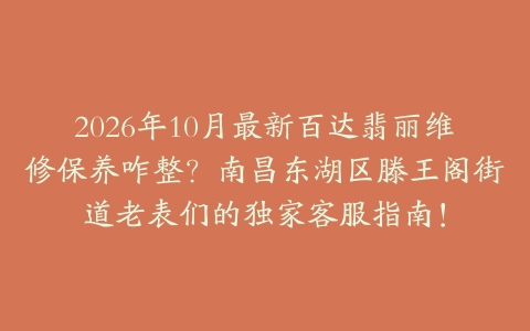 2026年10月最新百达翡丽维修保养咋整？南昌东湖区滕王阁街道老表们的独家客服指南！