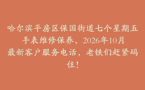 哈尔滨平房区保国街道七个星期五手表维修保养，2026年10月最新客户服务电话，老铁们赶紧码住！