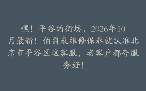 嘿！平谷的街坊，2026年10月最新！伯爵表维修保养就认准北京市平谷区这客服，老客户都夸服务好！
