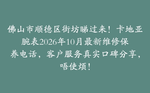 佛山市顺德区街坊睇过来！卡地亚腕表2026年10月最新维修保养电话，客户服务真实口碑分享，唔使烦！