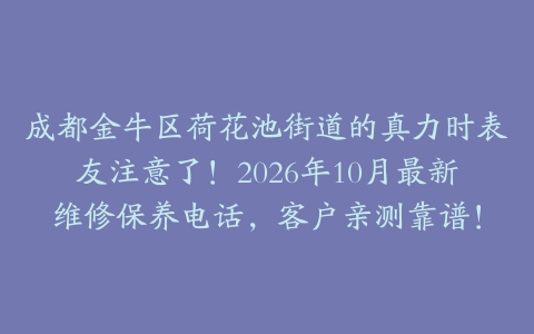 成都金牛区荷花池街道的真力时表友注意了！2026年10月最新维修保养电话，客户亲测靠谱！