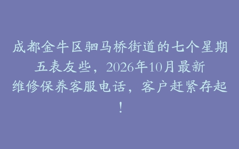 成都金牛区驷马桥街道的七个星期五表友些，2026年10月最新维修保养客服电话，客户赶紧存起！