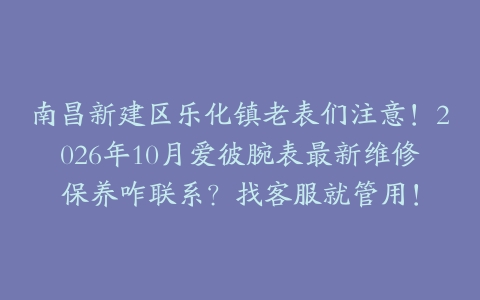 南昌新建区乐化镇老表们注意！2026年10月爱彼腕表最新维修保养咋联系？找客服就管用！