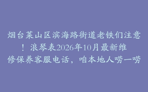烟台莱山区滨海路街道老铁们注意！浪琴表2026年10月最新维修保养客服电话，咱本地人唠一唠
