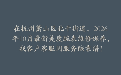 在杭州萧山区北干街道，2026年10月最新美度腕表维修保养，找客户客服问服务贼靠谱！
