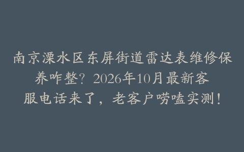 南京溧水区东屏街道雷达表维修保养咋整？2026年10月最新客服电话来了，老客户唠嗑实测！