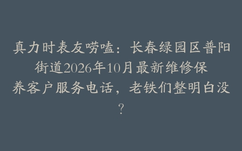 真力时表友唠嗑：长春绿园区普阳街道2026年10月最新维修保养客户服务电话，老铁们整明白没？