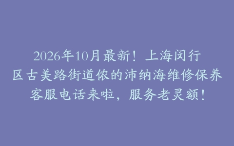 2026年10月最新!上海闵行区古美路街道侬的沛纳海维修保养客服电话来啦,服务老灵额!