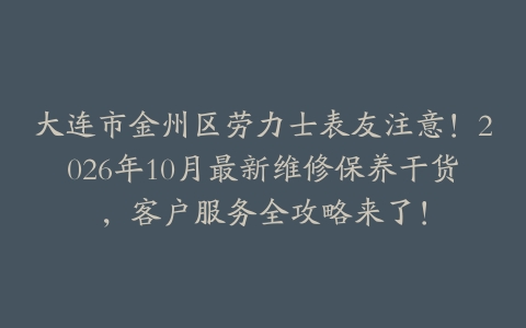 大连市金州区劳力士表友注意！2026年10月最新维修保养干货，客户服务全攻略来了！