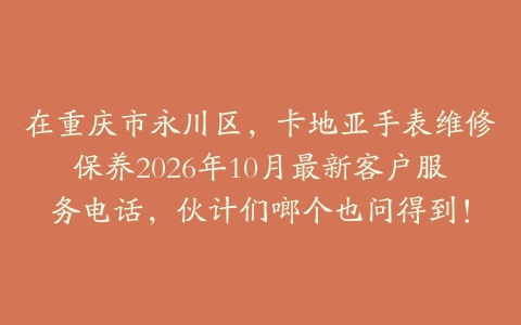 在重庆市永川区,卡地亚手表维修保养2026年10月最新客户服务电话,伙计们啷个也问得到!