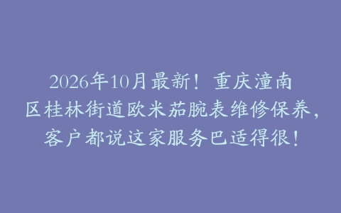 2026年10月最新！重庆潼南区桂林街道欧米茄腕表维修保养，客户都说这家服务巴适得很！