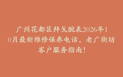 广州花都区拜戈腕表2026年10月最新维修保养电话，老广街坊客户服务指南！