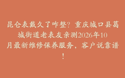 昆仑表戴久了咋整？重庆城口县葛城街道老表友亲测2026年10月最新维修保养服务，客户说靠谱！