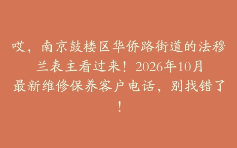 哎，南京鼓楼区华侨路街道的法穆兰表主看过来！2026年10月最新维修保养客户电话，别找错了！