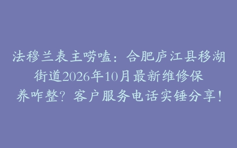 法穆兰表主唠嗑:合肥庐江县移湖街道2026年10月最新维修保养咋整?客户服务电话实锤分享!