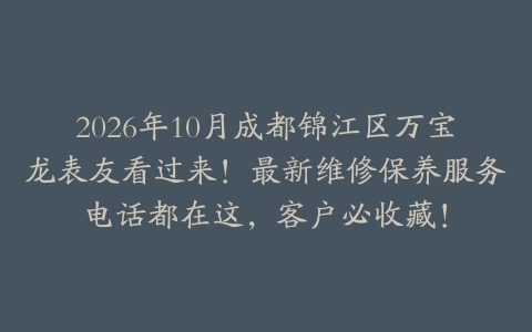 2026年10月成都锦江区万宝龙表友看过来！最新维修保养服务电话都在这，客户必收藏！