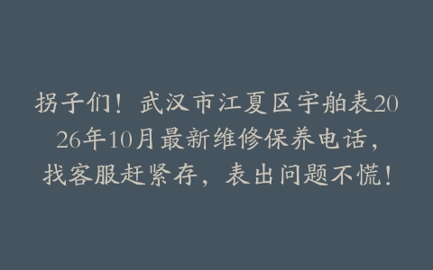 拐子们!武汉市江夏区宇舶表2026年10月最新维修保养电话,找客服赶紧存,表出问题不慌!