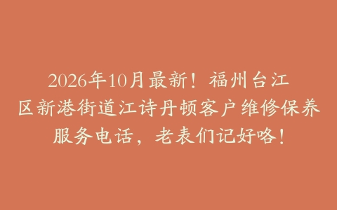 2026年10月最新!福州台江区新港街道江诗丹顿客户维修保养服务电话,老表们记好咯!