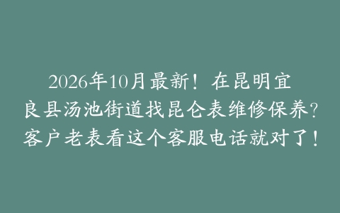 2026年10月最新！在昆明宜良县汤池街道找昆仑表维修保养？客户老表看这个客服电话就对了！