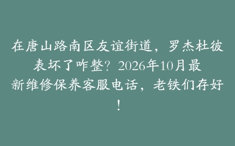 在唐山路南区友谊街道，罗杰杜彼表坏了咋整？2026年10月最新维修保养客服电话，老铁们存好！