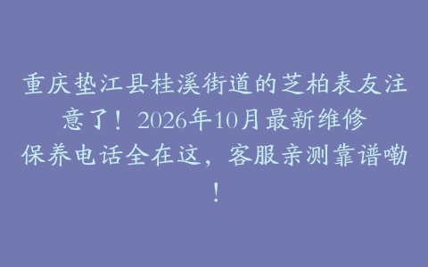 重庆垫江县桂溪街道的芝柏表友注意了！2026年10月最新维修保养电话全在这，客服亲测靠谱嘞！