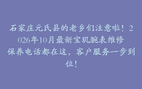 石家庄元氏县的老乡们注意啦！2026年10月最新宝玑腕表维修保养电话都在这，客户服务一步到位！