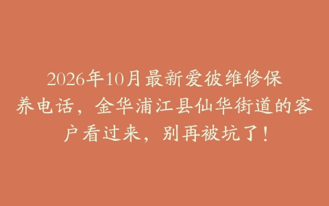 2026年10月最新爱彼维修保养电话，金华浦江县仙华街道的客户看过来，别再被坑了！
