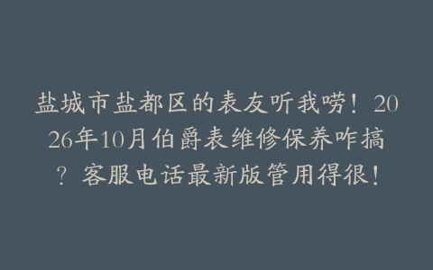 盐城市盐都区的表友听我唠!2026年10月伯爵表维修保养咋搞?客服电话最新版管用得很!